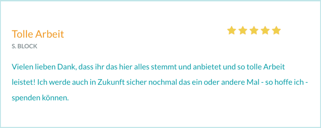 Bewertung von S. Block. "Vielen lieben Dank, dass ihr das hier alles stemmt und anbietet und so tolle Arbeit leistet! Ich werde auch in Zukunft sicher nochmal das ein oder andere Mal - so hoffe ich - spenden können."